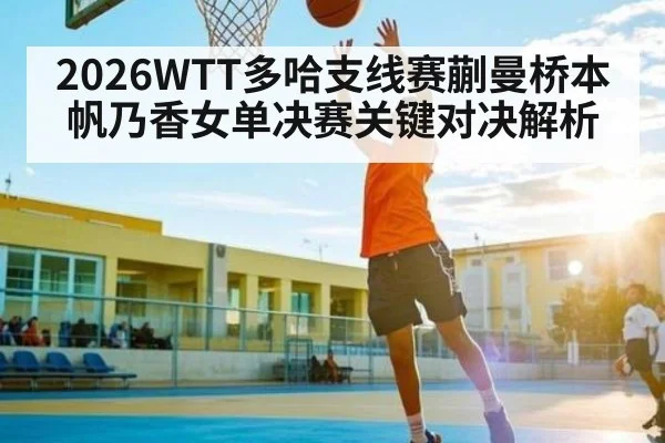 2026WTT多哈支线赛蒯曼桥本帆乃香女单决赛关键对决解析