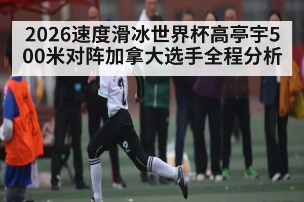 2026速度滑冰世界杯高亭宇500米对阵加拿大选手全程分析