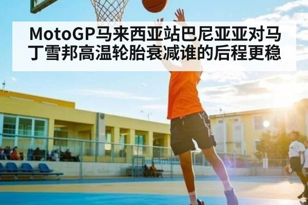 MotoGP马来西亚站巴尼亚亚对马丁雪邦高温轮胎衰减谁的后程更稳（KAIYUN）