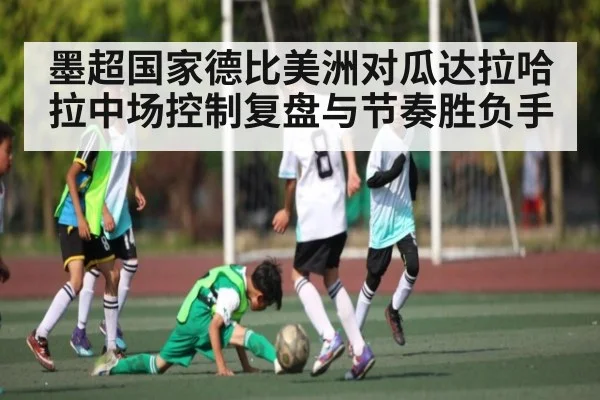 墨超国家德比美洲对瓜达拉哈拉中场控制复盘与节奏胜负手 | KAIYUN